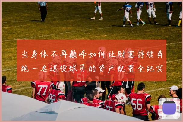 当身体不再巅峰如何让财富持续奔跑一名退役球员的资产配置全纪实